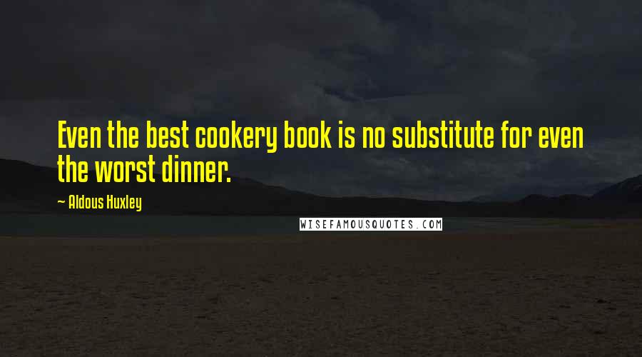 Aldous Huxley Quotes: Even the best cookery book is no substitute for even the worst dinner.