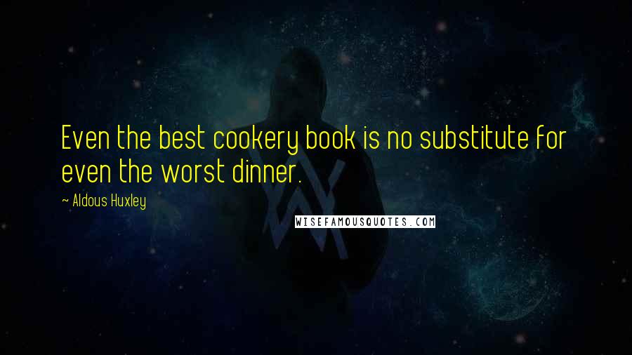 Aldous Huxley Quotes: Even the best cookery book is no substitute for even the worst dinner.