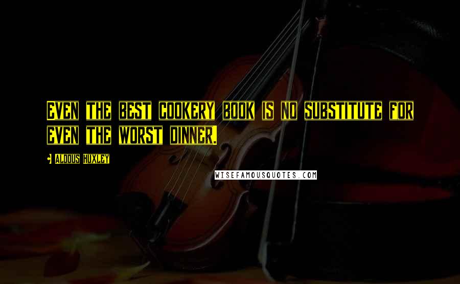Aldous Huxley Quotes: Even the best cookery book is no substitute for even the worst dinner.