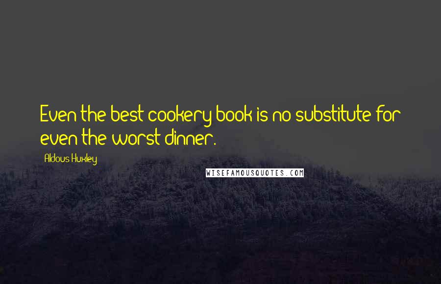 Aldous Huxley Quotes: Even the best cookery book is no substitute for even the worst dinner.