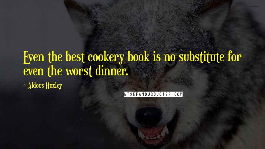 Aldous Huxley Quotes: Even the best cookery book is no substitute for even the worst dinner.