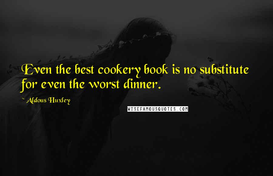 Aldous Huxley Quotes: Even the best cookery book is no substitute for even the worst dinner.