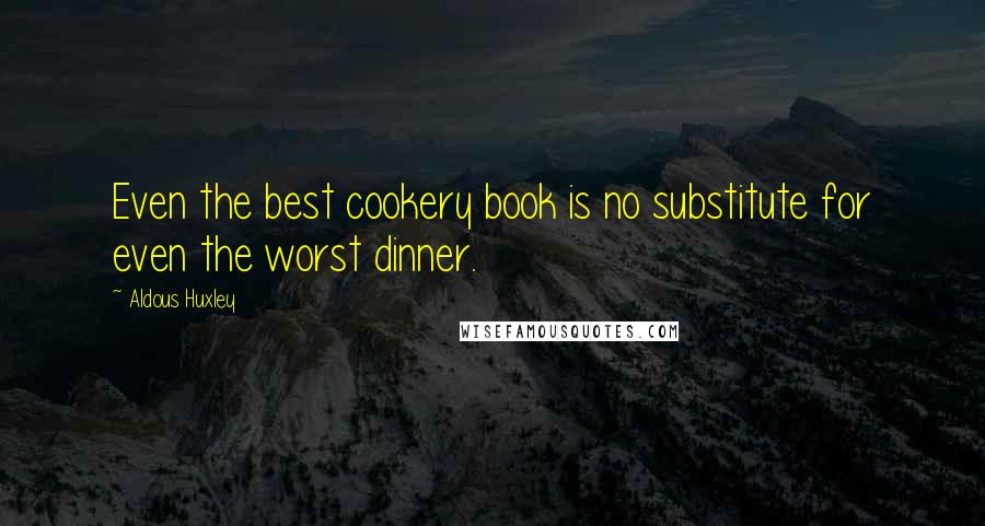 Aldous Huxley Quotes: Even the best cookery book is no substitute for even the worst dinner.