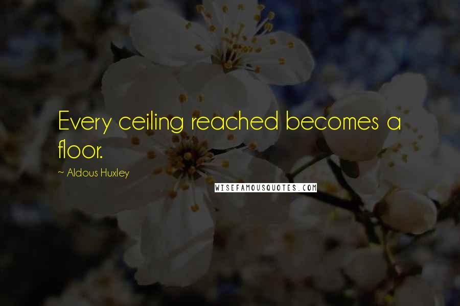 Aldous Huxley Quotes: Every ceiling reached becomes a floor.