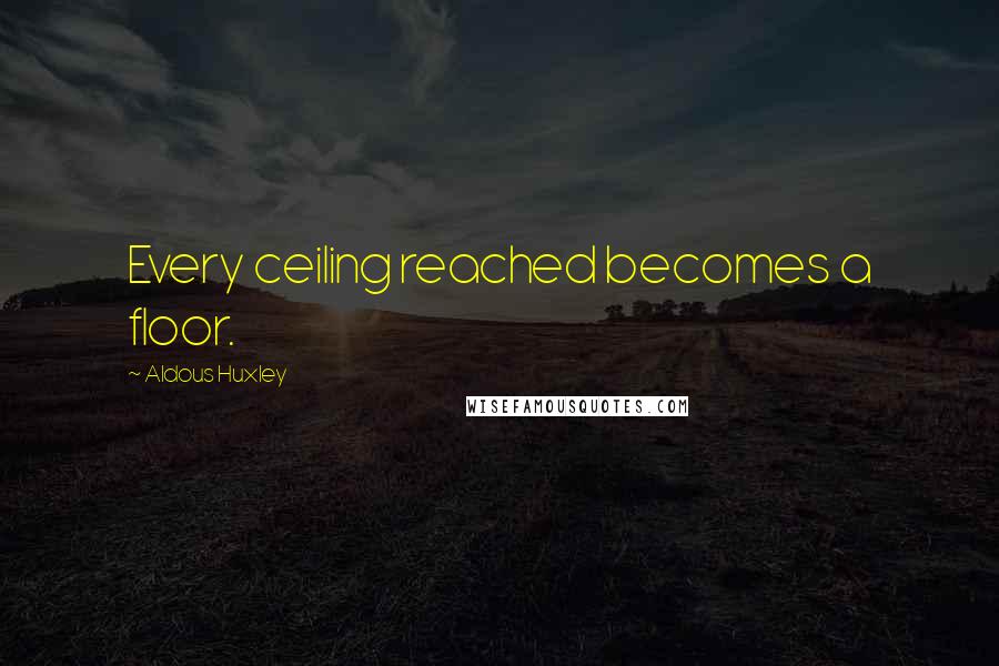 Aldous Huxley Quotes: Every ceiling reached becomes a floor.