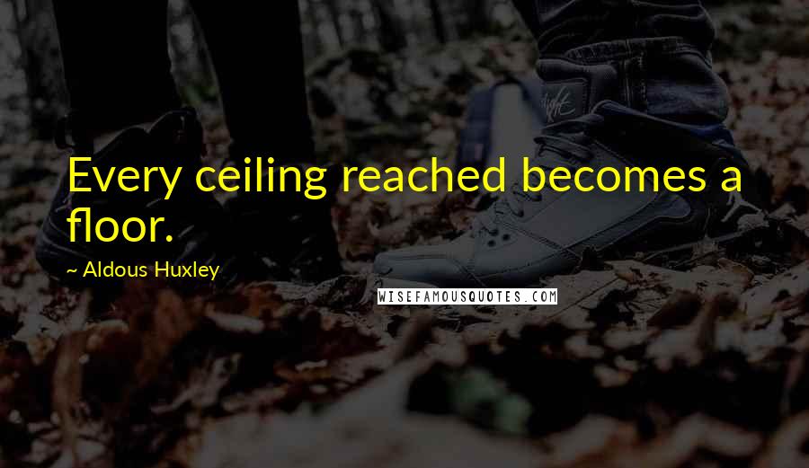 Aldous Huxley Quotes: Every ceiling reached becomes a floor.