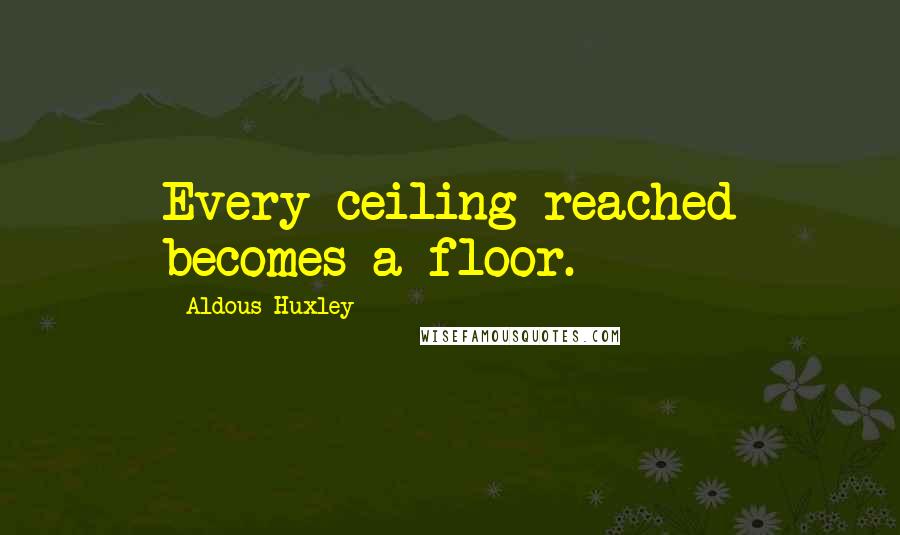 Aldous Huxley Quotes: Every ceiling reached becomes a floor.