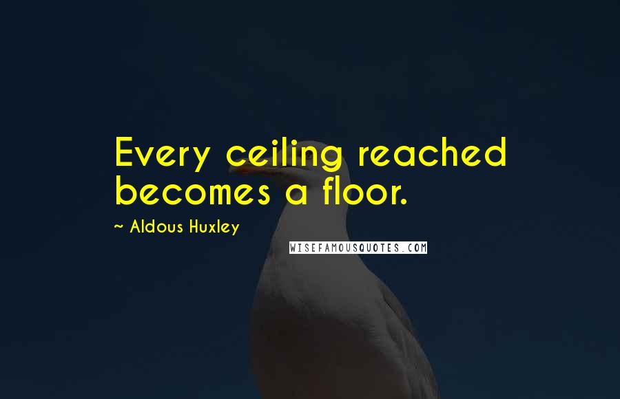 Aldous Huxley Quotes: Every ceiling reached becomes a floor.