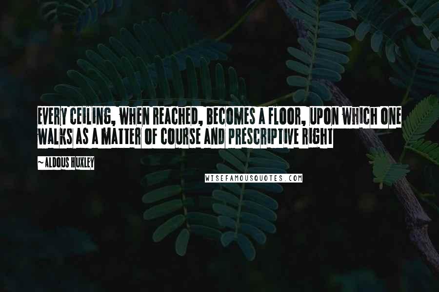 Aldous Huxley Quotes: Every ceiling, when reached, becomes a floor, upon which one walks as a matter of course and prescriptive right