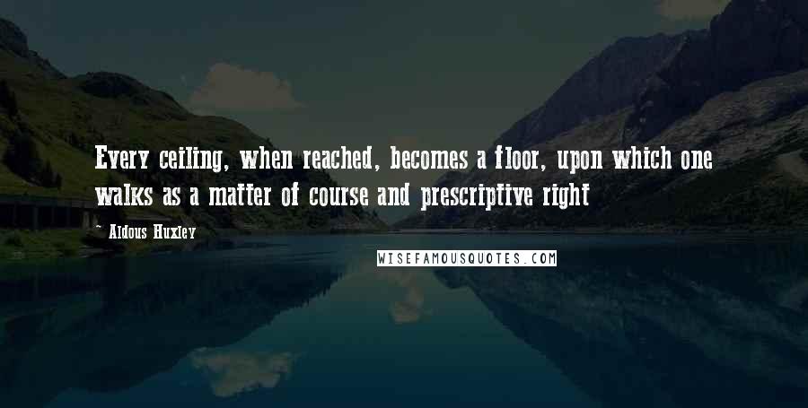 Aldous Huxley Quotes: Every ceiling, when reached, becomes a floor, upon which one walks as a matter of course and prescriptive right