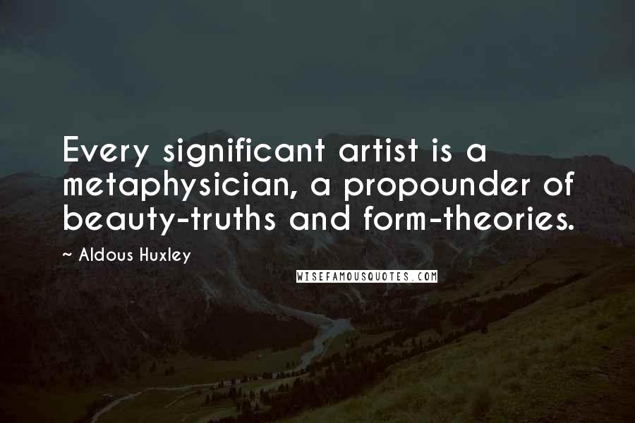Aldous Huxley Quotes: Every significant artist is a metaphysician, a propounder of beauty-truths and form-theories.