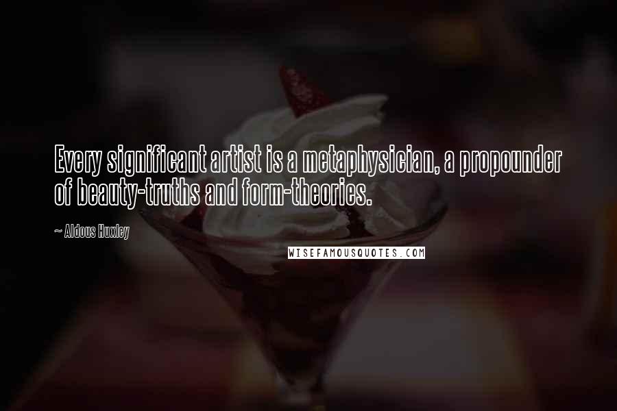 Aldous Huxley Quotes: Every significant artist is a metaphysician, a propounder of beauty-truths and form-theories.