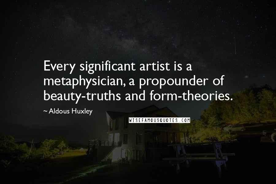 Aldous Huxley Quotes: Every significant artist is a metaphysician, a propounder of beauty-truths and form-theories.