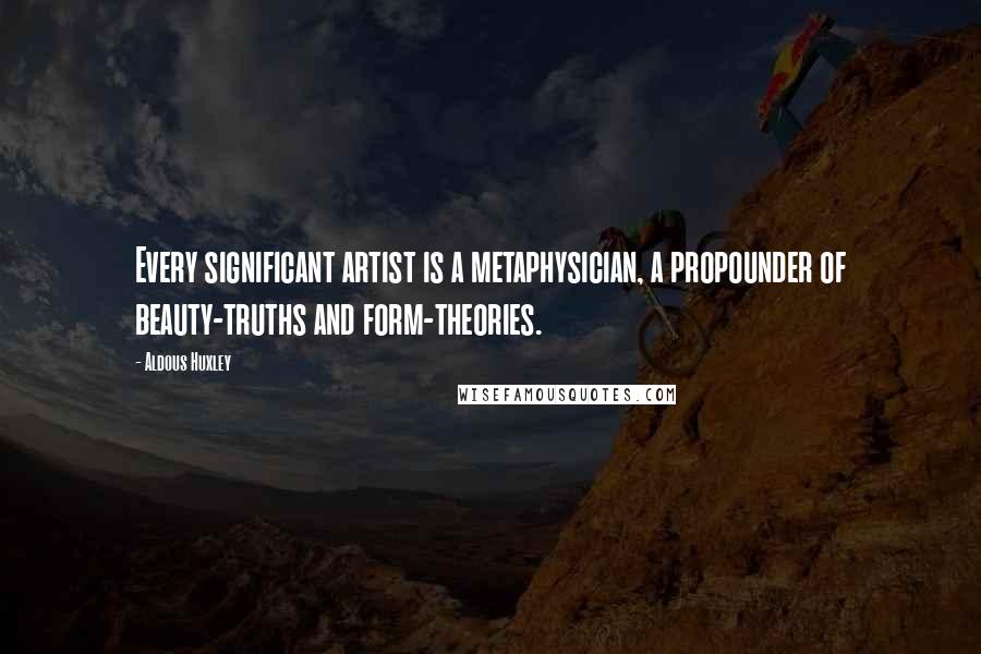 Aldous Huxley Quotes: Every significant artist is a metaphysician, a propounder of beauty-truths and form-theories.