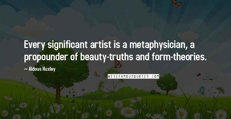 Aldous Huxley Quotes: Every significant artist is a metaphysician, a propounder of beauty-truths and form-theories.