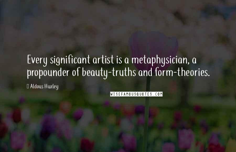 Aldous Huxley Quotes: Every significant artist is a metaphysician, a propounder of beauty-truths and form-theories.