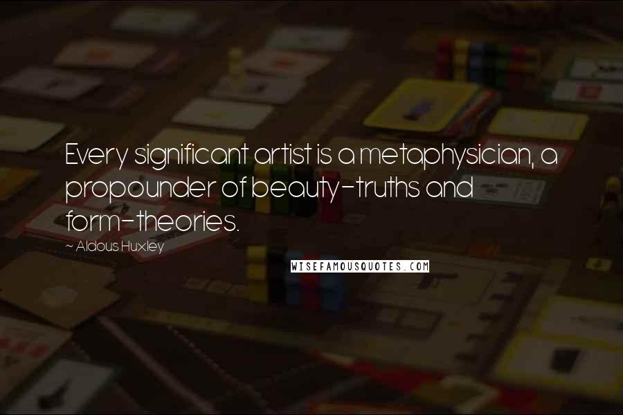 Aldous Huxley Quotes: Every significant artist is a metaphysician, a propounder of beauty-truths and form-theories.