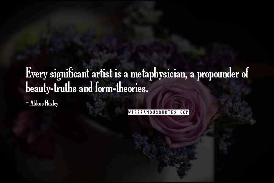 Aldous Huxley Quotes: Every significant artist is a metaphysician, a propounder of beauty-truths and form-theories.