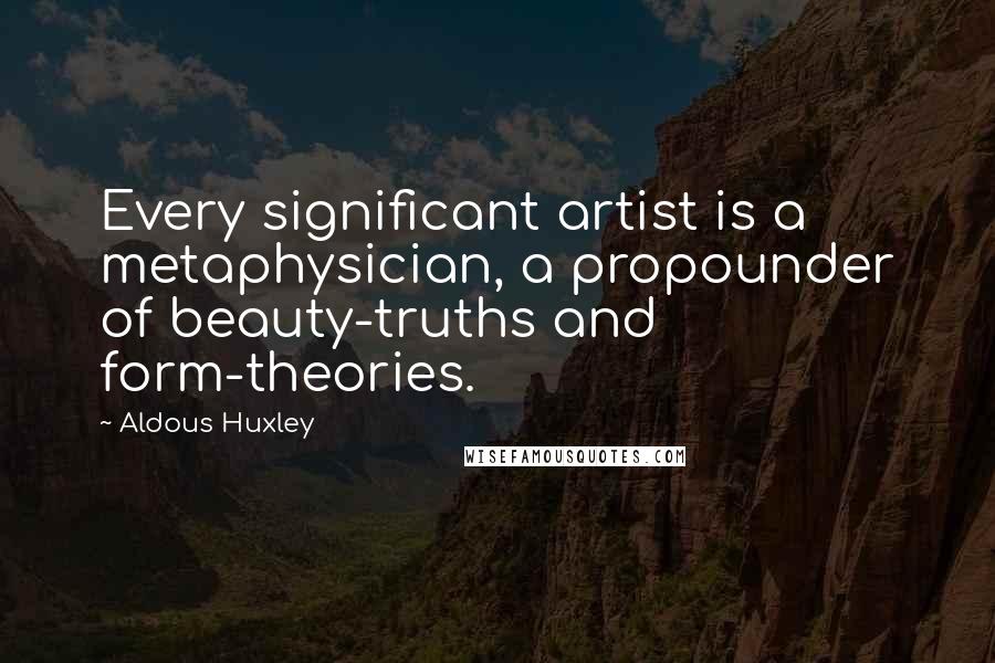 Aldous Huxley Quotes: Every significant artist is a metaphysician, a propounder of beauty-truths and form-theories.