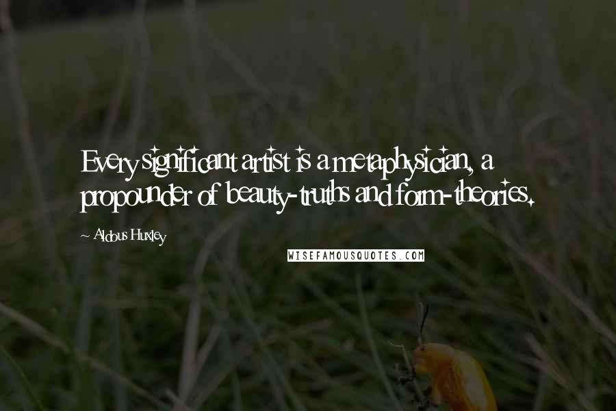 Aldous Huxley Quotes: Every significant artist is a metaphysician, a propounder of beauty-truths and form-theories.
