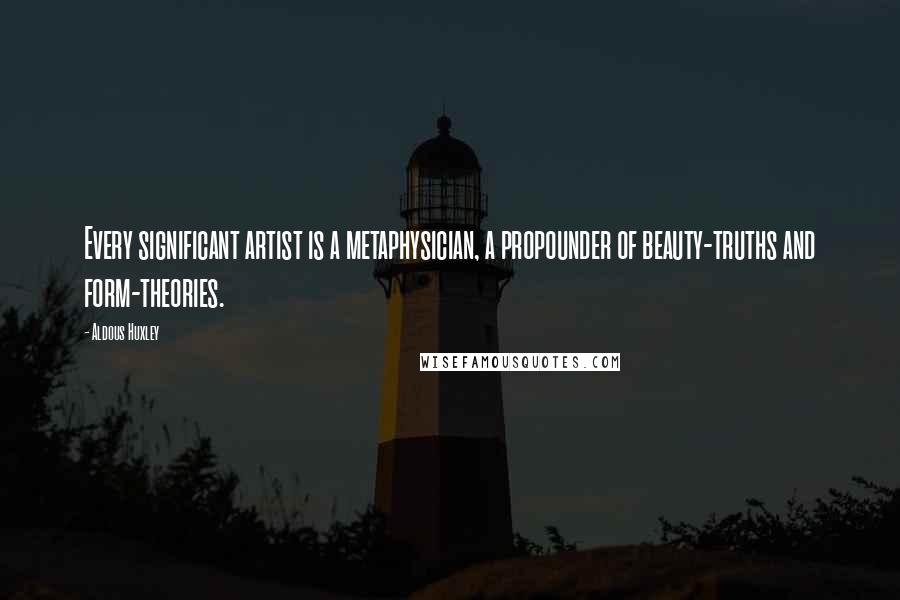 Aldous Huxley Quotes: Every significant artist is a metaphysician, a propounder of beauty-truths and form-theories.