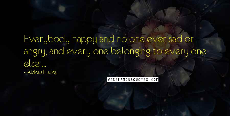 Aldous Huxley Quotes: Everybody happy and no one ever sad or angry, and every one belonging to every one else ...