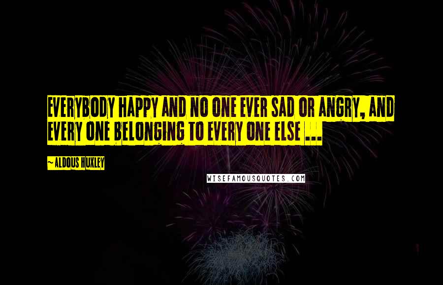 Aldous Huxley Quotes: Everybody happy and no one ever sad or angry, and every one belonging to every one else ...