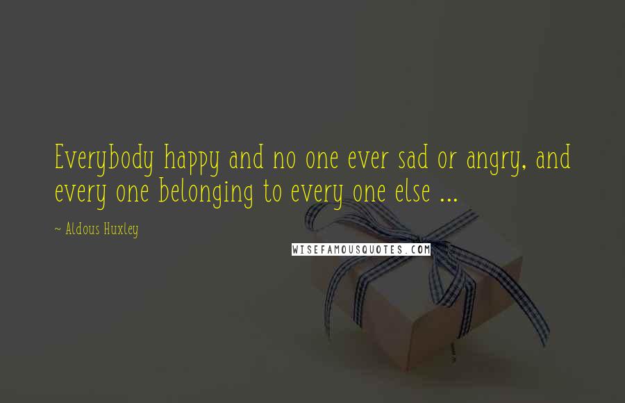 Aldous Huxley Quotes: Everybody happy and no one ever sad or angry, and every one belonging to every one else ...