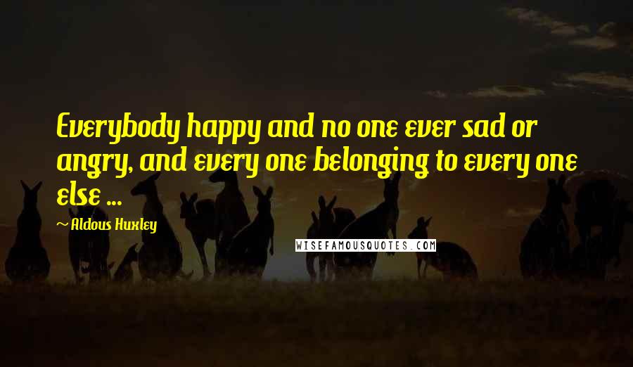 Aldous Huxley Quotes: Everybody happy and no one ever sad or angry, and every one belonging to every one else ...