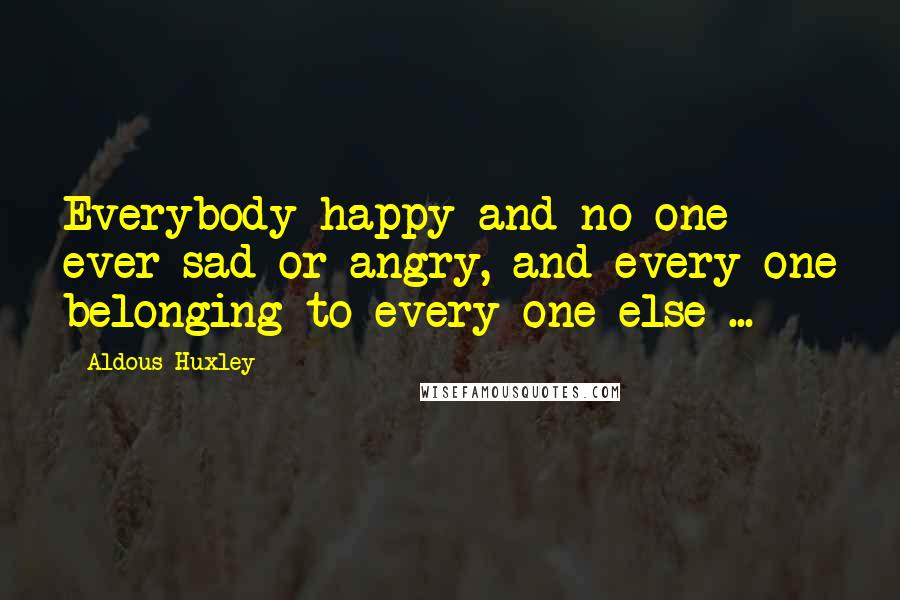 Aldous Huxley Quotes: Everybody happy and no one ever sad or angry, and every one belonging to every one else ...