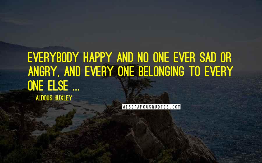 Aldous Huxley Quotes: Everybody happy and no one ever sad or angry, and every one belonging to every one else ...