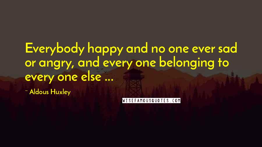 Aldous Huxley Quotes: Everybody happy and no one ever sad or angry, and every one belonging to every one else ...