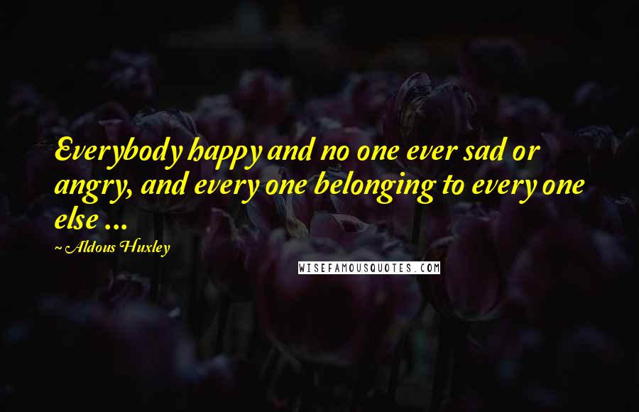 Aldous Huxley Quotes: Everybody happy and no one ever sad or angry, and every one belonging to every one else ...