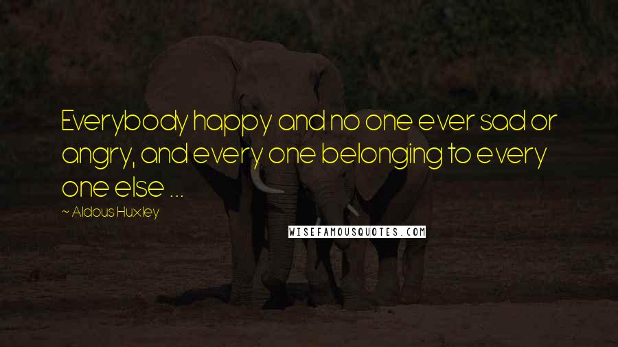 Aldous Huxley Quotes: Everybody happy and no one ever sad or angry, and every one belonging to every one else ...