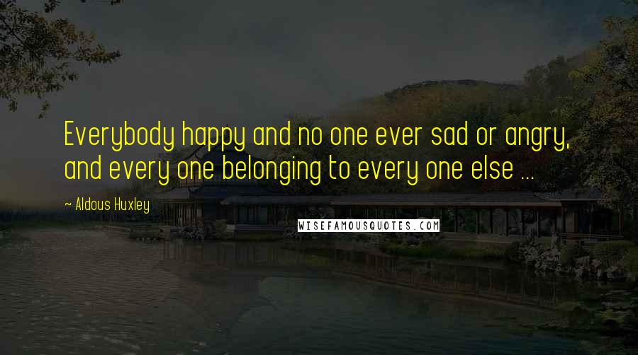 Aldous Huxley Quotes: Everybody happy and no one ever sad or angry, and every one belonging to every one else ...