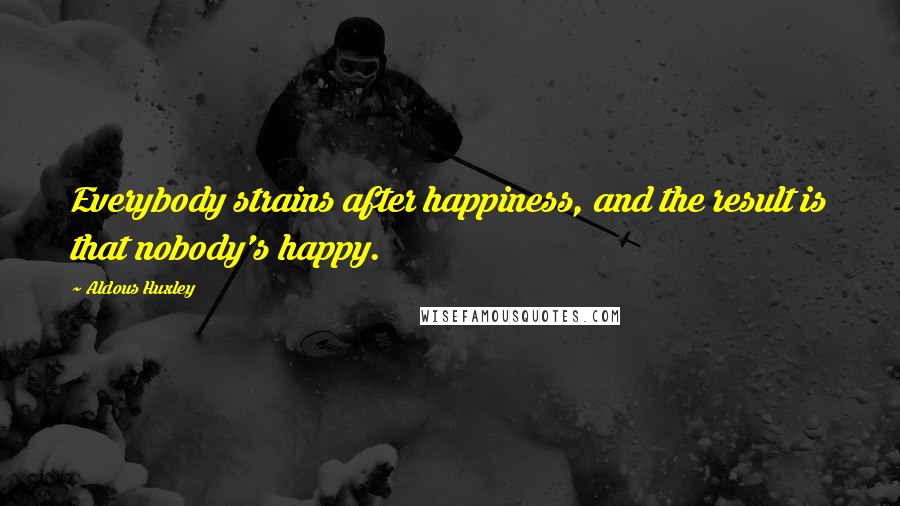 Aldous Huxley Quotes: Everybody strains after happiness, and the result is that nobody's happy.