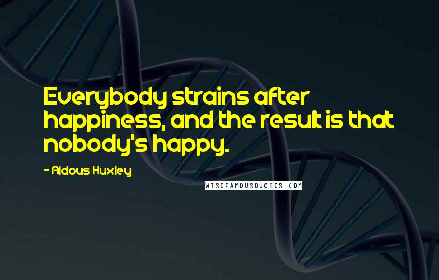Aldous Huxley Quotes: Everybody strains after happiness, and the result is that nobody's happy.