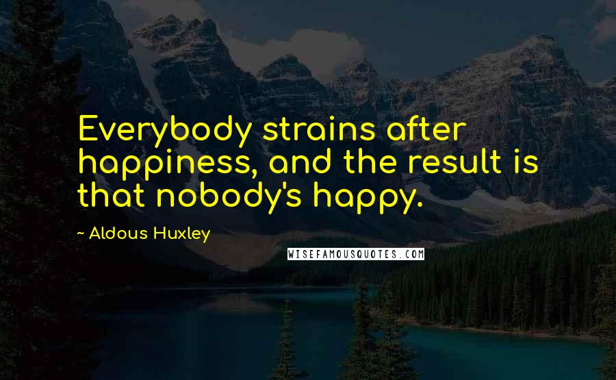 Aldous Huxley Quotes: Everybody strains after happiness, and the result is that nobody's happy.
