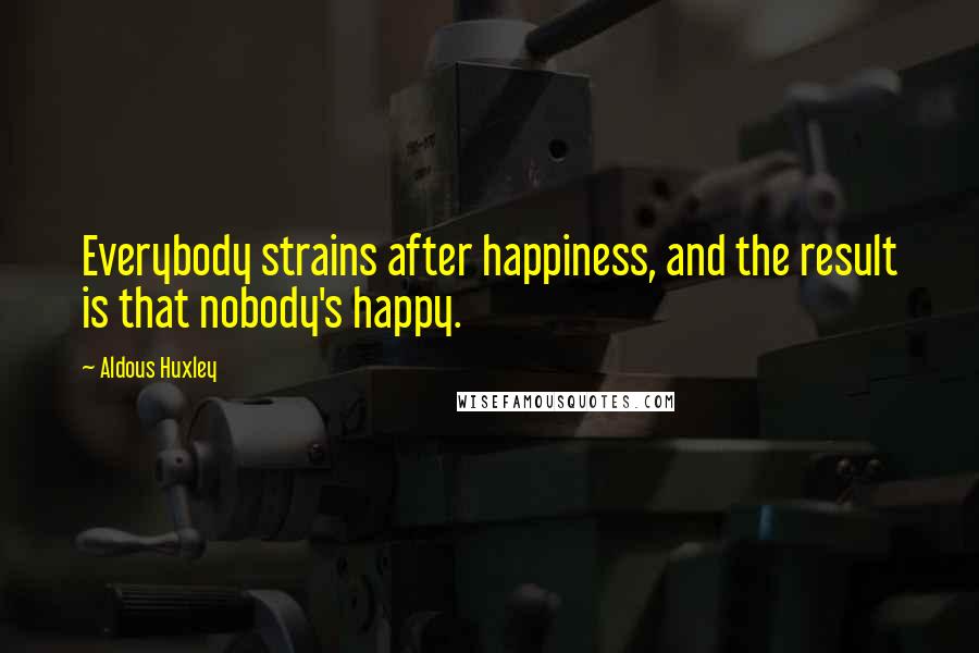 Aldous Huxley Quotes: Everybody strains after happiness, and the result is that nobody's happy.