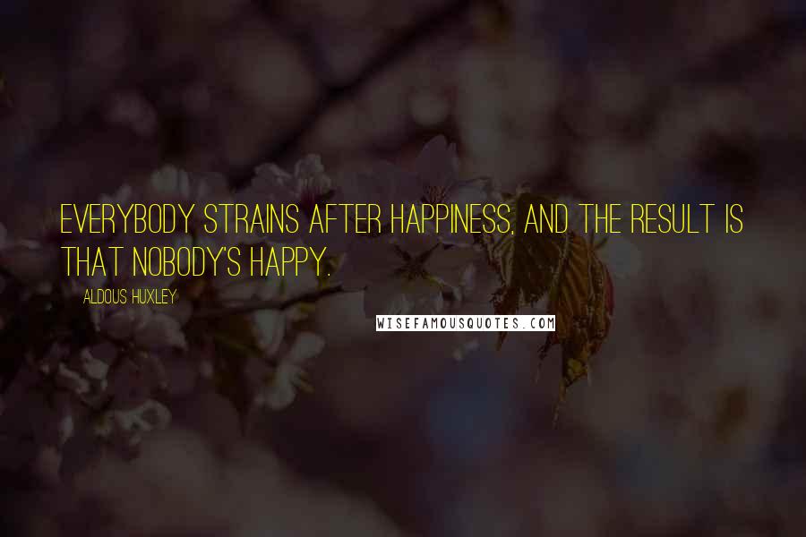 Aldous Huxley Quotes: Everybody strains after happiness, and the result is that nobody's happy.