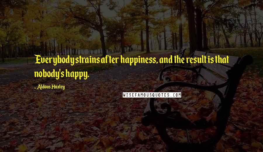 Aldous Huxley Quotes: Everybody strains after happiness, and the result is that nobody's happy.