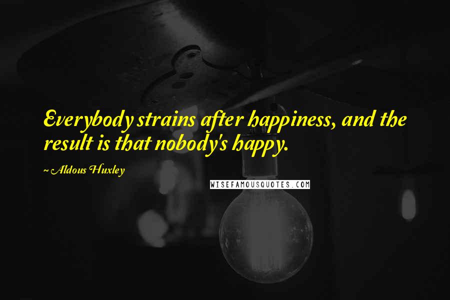 Aldous Huxley Quotes: Everybody strains after happiness, and the result is that nobody's happy.