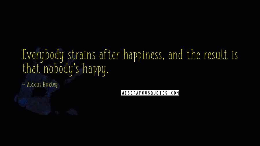 Aldous Huxley Quotes: Everybody strains after happiness, and the result is that nobody's happy.