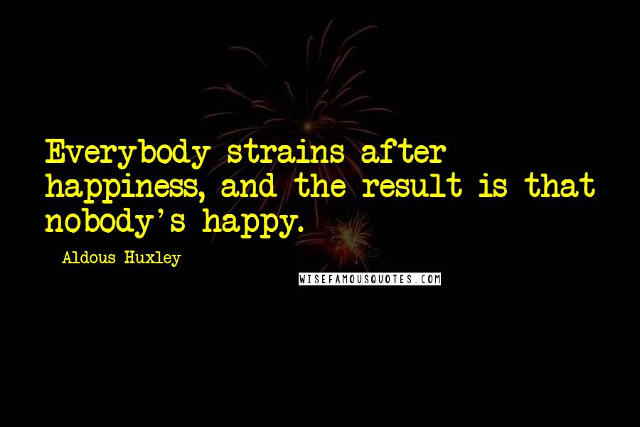 Aldous Huxley Quotes: Everybody strains after happiness, and the result is that nobody's happy.