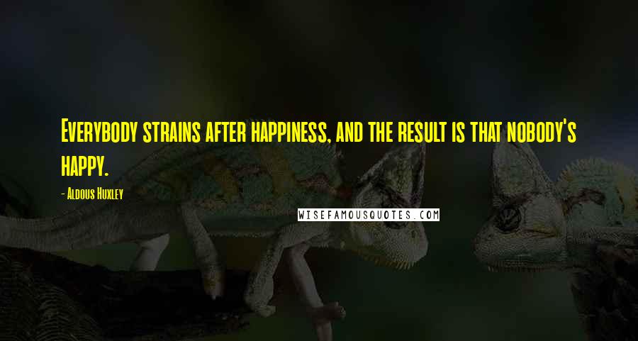 Aldous Huxley Quotes: Everybody strains after happiness, and the result is that nobody's happy.