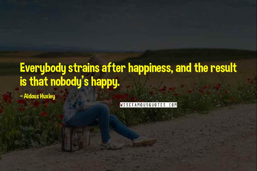 Aldous Huxley Quotes: Everybody strains after happiness, and the result is that nobody's happy.