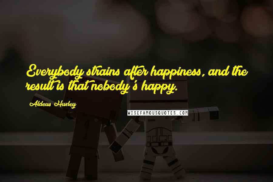 Aldous Huxley Quotes: Everybody strains after happiness, and the result is that nobody's happy.