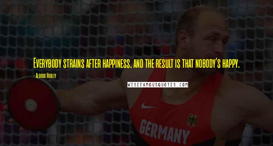 Aldous Huxley Quotes: Everybody strains after happiness, and the result is that nobody's happy.