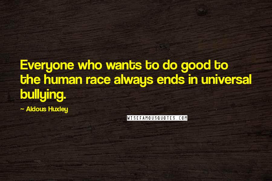 Aldous Huxley Quotes: Everyone who wants to do good to the human race always ends in universal bullying.