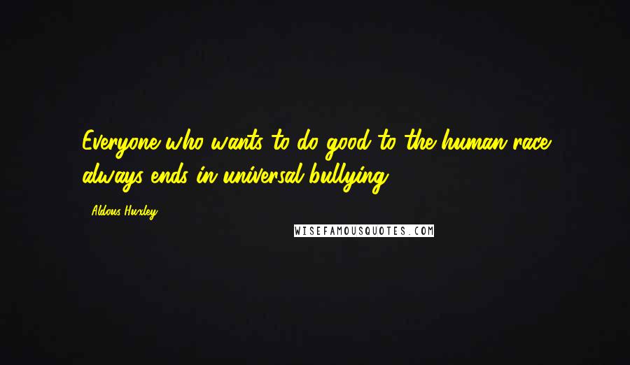 Aldous Huxley Quotes: Everyone who wants to do good to the human race always ends in universal bullying.